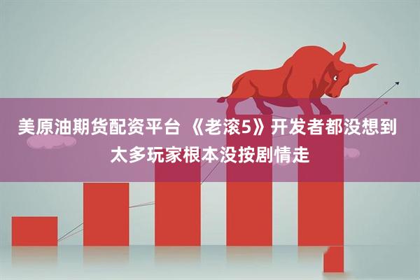 美原油期货配资平台 《老滚5》开发者都没想到 太多玩家根本没按剧情走