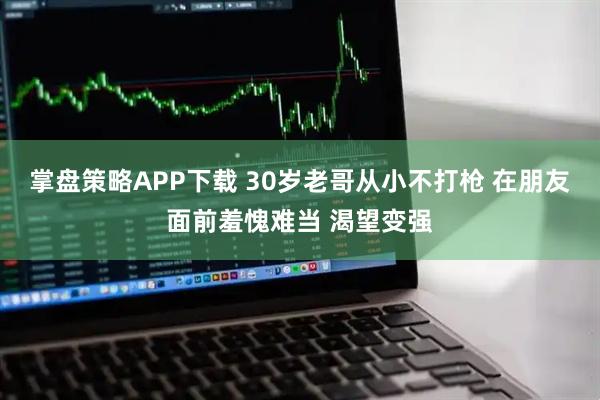 掌盘策略APP下载 30岁老哥从小不打枪 在朋友面前羞愧难当 渴望变强
