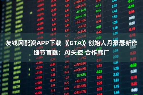 友钱网配资APP下载 《GTA》创始人丹豪瑟新作细节首曝：AI失控 合作韩厂